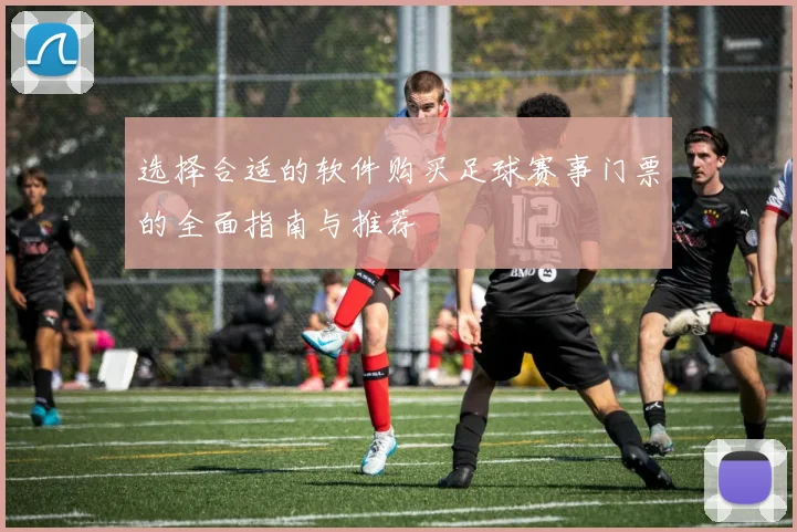 选择合适的软件购买足球赛事门票的全面指南与推荐