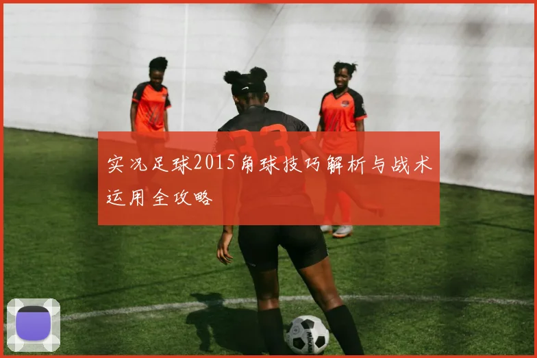 实况足球2015角球技巧解析与战术运用全攻略