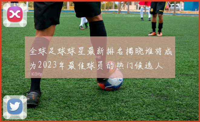 全球足球球星最新排名揭晓谁将成为2023年最佳球员的热门候选人