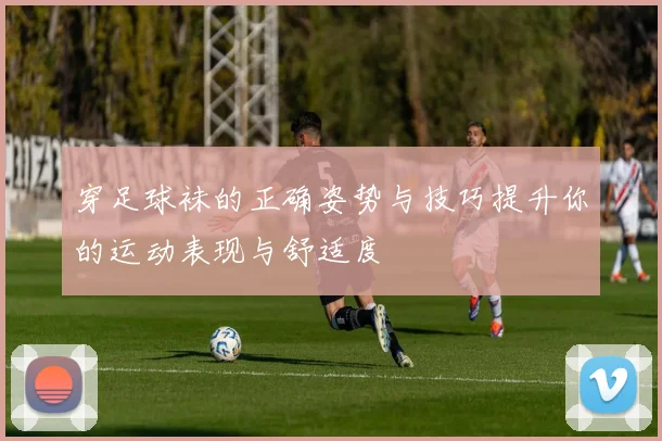 穿足球袜的正确姿势与技巧提升你的运动表现与舒适度