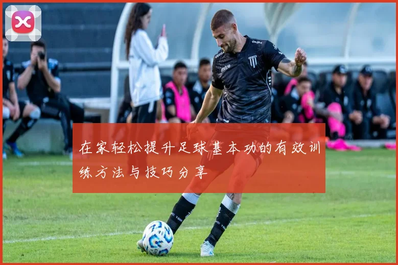 在家轻松提升足球基本功的有效训练方法与技巧分享