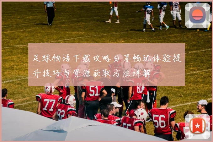足球物语下载攻略分享畅玩体验提升技巧与资源获取方法详解