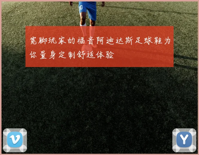 宽脚玩家的福音阿迪达斯足球鞋为你量身定制舒适体验
